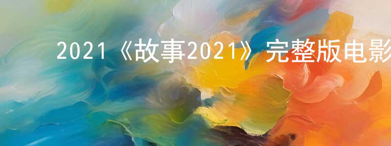 ﻿蔡正国发布﻿2021《故事2021》完整版电影/在线观看/百度云-美剧天堂